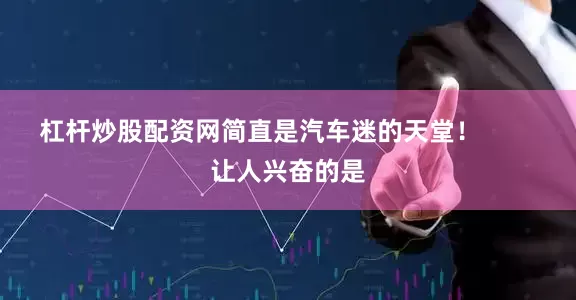 杠杆炒股配资网简直是汽车迷的天堂！        让人兴奋的是