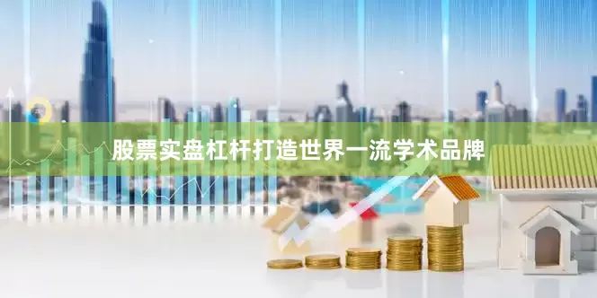 股票实盘杠杆打造世界一流学术品牌