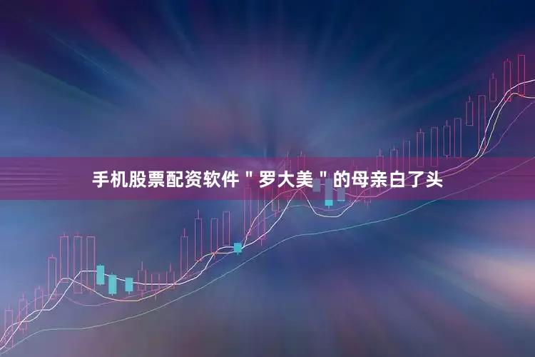 手机股票配资软件＂罗大美＂的母亲白了头