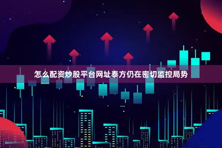怎么配资炒股平台网址泰方仍在密切监控局势