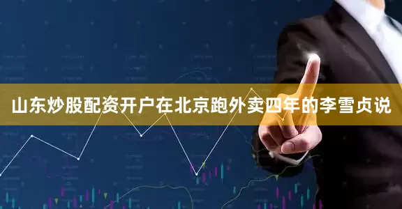 山东炒股配资开户在北京跑外卖四年的李雪贞说