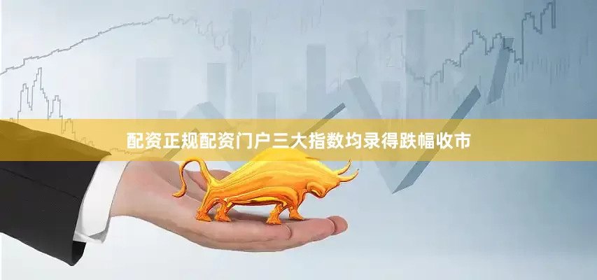 配资正规配资门户三大指数均录得跌幅收市