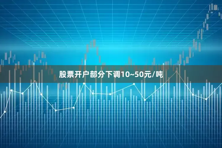股票开户部分下调10~50元/吨