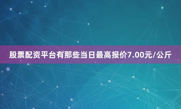 股票配资平台有那些当日最高报价7.00元/公斤