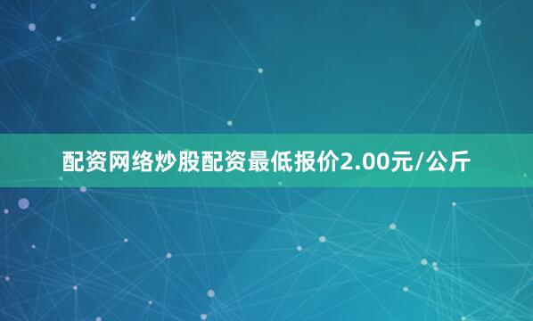配资网络炒股配资最低报价2.00元/公斤