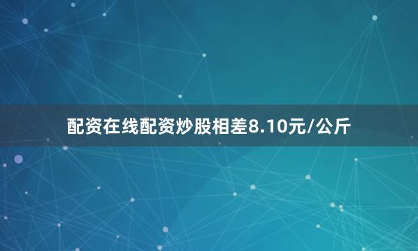配资在线配资炒股相差8.10元/公斤