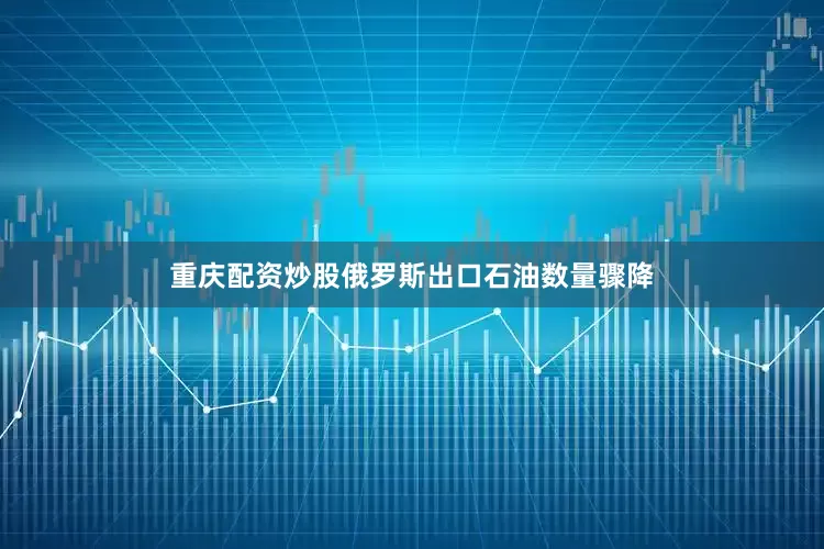 重庆配资炒股俄罗斯出口石油数量骤降
