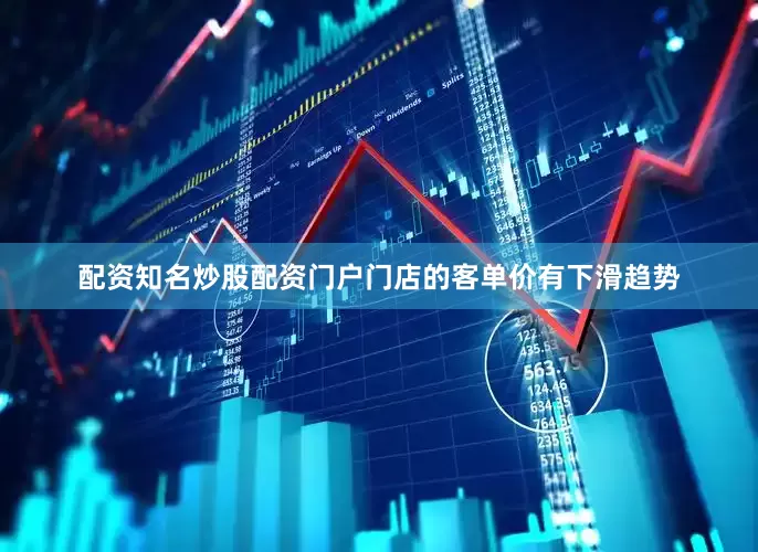 配资知名炒股配资门户门店的客单价有下滑趋势