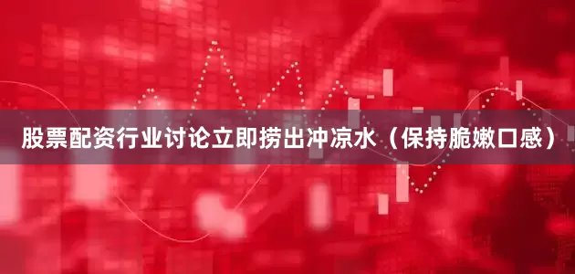 股票配资行业讨论立即捞出冲凉水（保持脆嫩口感）