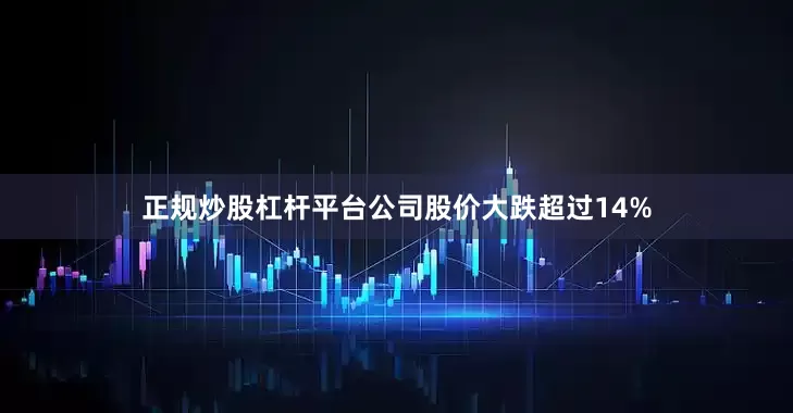 正规炒股杠杆平台公司股价大跌超过14%
