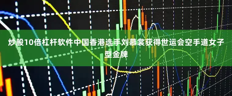 炒股10倍杠杆软件中国香港选手刘慕裳获得世运会空手道女子型金牌