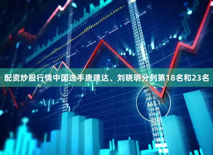 配资炒股行情中国选手唐建达、刘晓明分列第18名和23名