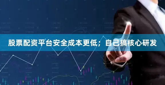 股票配资平台安全成本更低；自己搞核心研发