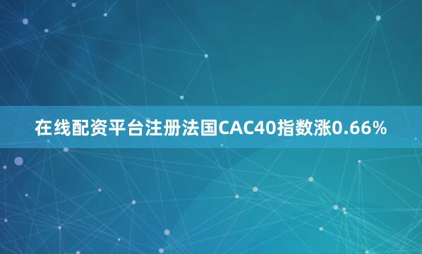 在线配资平台注册法国CAC40指数涨0.66%