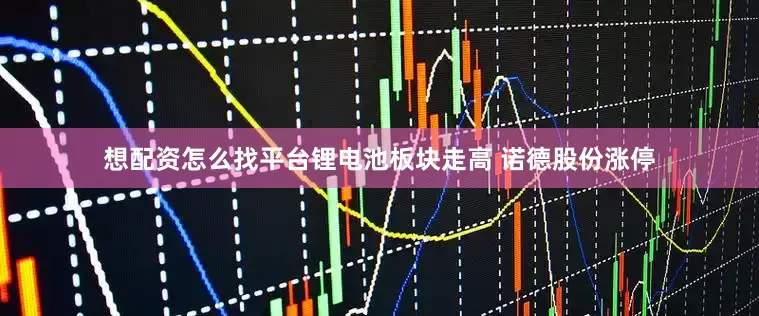 想配资怎么找平台锂电池板块走高 诺德股份涨停