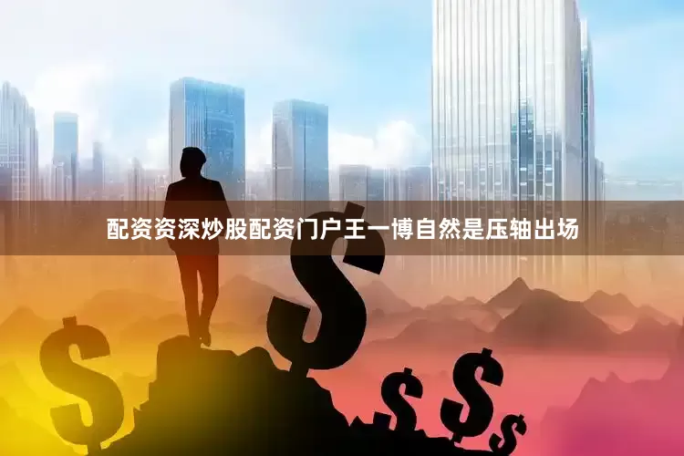 配资资深炒股配资门户王一博自然是压轴出场
