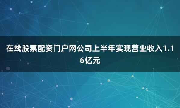 在线股票配资门户网公司上半年实现营业收入1.16亿元