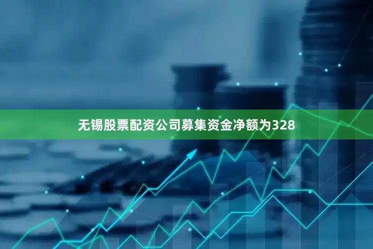 无锡股票配资公司募集资金净额为328