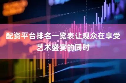 配资平台排名一览表让观众在享受艺术盛宴的同时