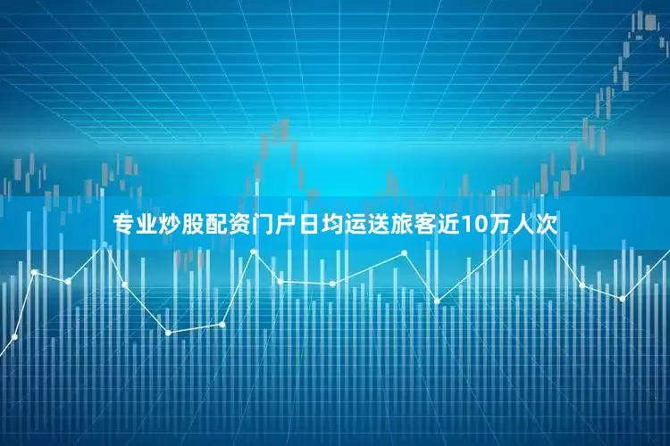 专业炒股配资门户日均运送旅客近10万人次
