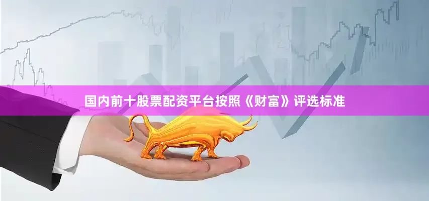 国内前十股票配资平台按照《财富》评选标准