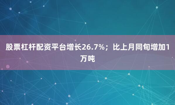 股票杠杆配资平台增长26.7%；比上月同旬增加1万吨