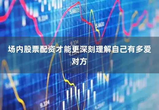 场内股票配资才能更深刻理解自己有多爱对方