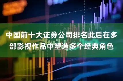 中国前十大证券公司排名此后在多部影视作品中塑造多个经典角色
