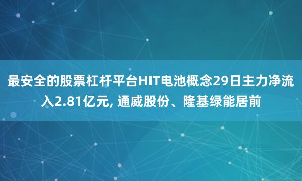 最安全的股票杠杆平台HIT电池概念29日主力净流入2.81亿元, 通威股份、隆基绿能居前