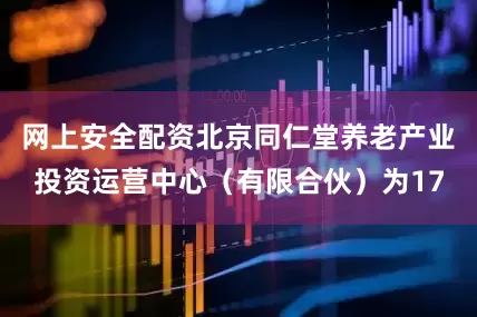 网上安全配资北京同仁堂养老产业投资运营中心（有限合伙）为17