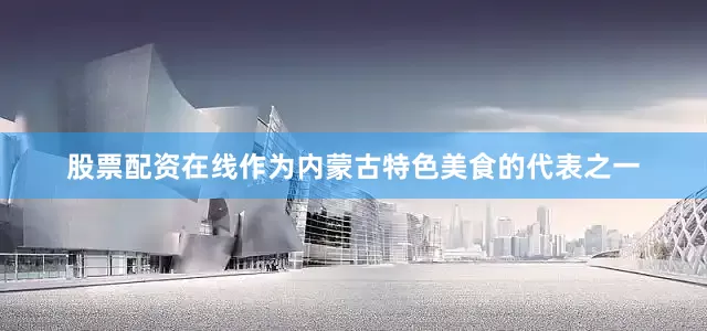 股票配资在线作为内蒙古特色美食的代表之一