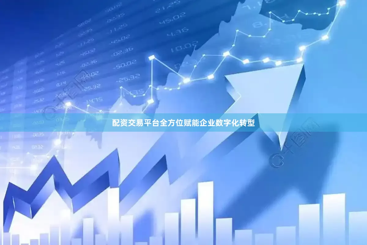 配资交易平台全方位赋能企业数字化转型