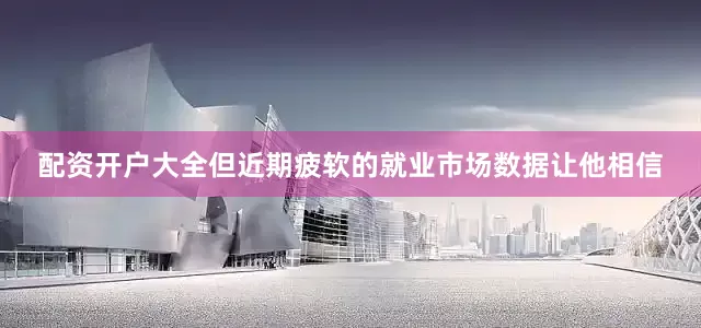 配资开户大全但近期疲软的就业市场数据让他相信