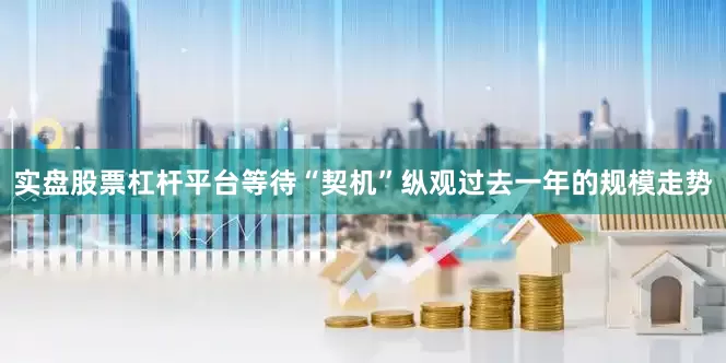 实盘股票杠杆平台等待“契机”纵观过去一年的规模走势