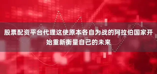 股票配资平台代理这使原本各自为战的阿拉伯国家开始重新衡量自己的未来