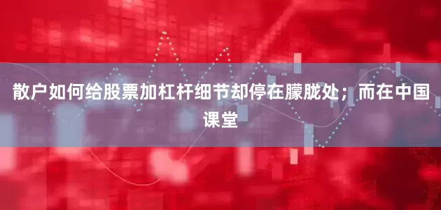 散户如何给股票加杠杆细节却停在朦胧处；而在中国课堂