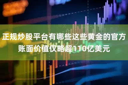 正规炒股平台有哪些这些黄金的官方账面价值仅略超110亿美元