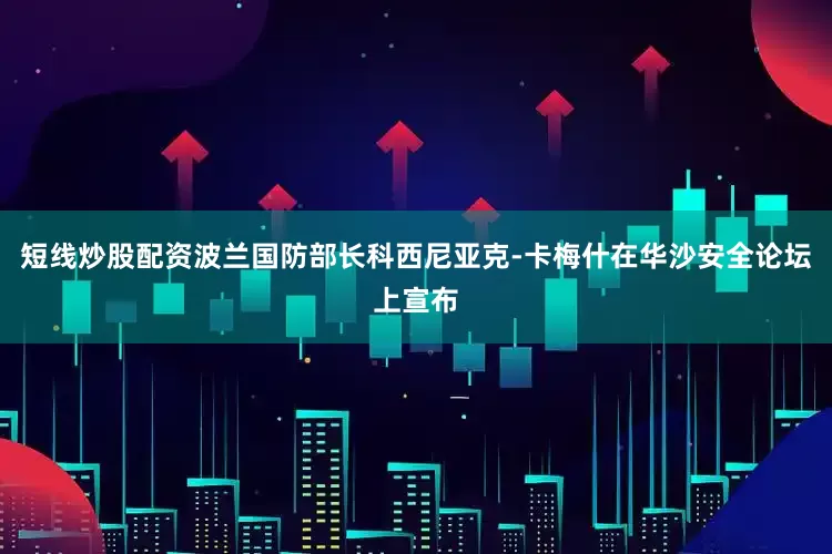 短线炒股配资波兰国防部长科西尼亚克-卡梅什在华沙安全论坛上宣布