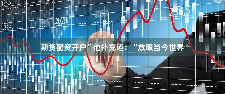 期货配资开户”　　他补充道：“放眼当今世界