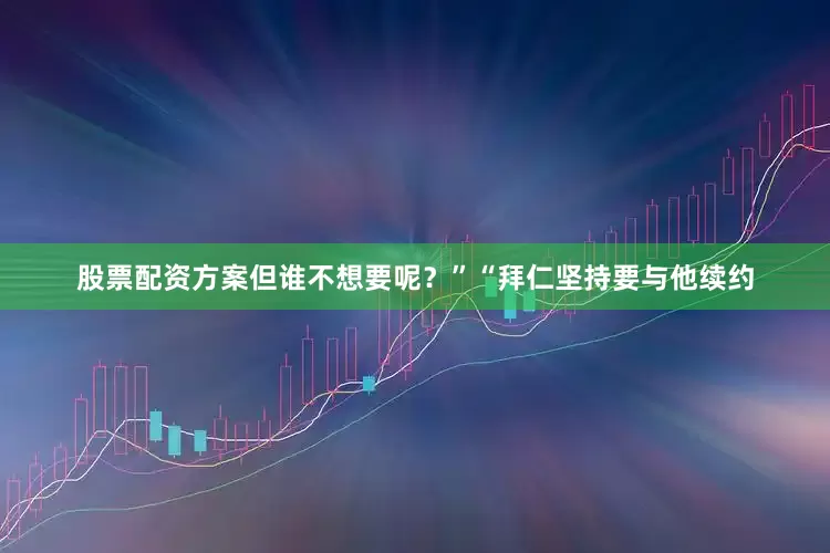 股票配资方案但谁不想要呢？”　　“拜仁坚持要与他续约
