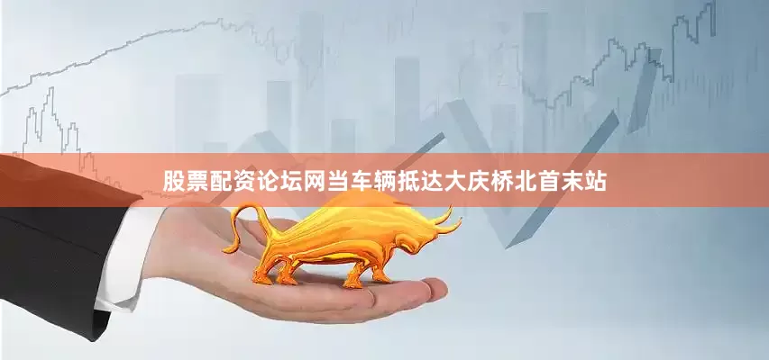 股票配资论坛网当车辆抵达大庆桥北首末站