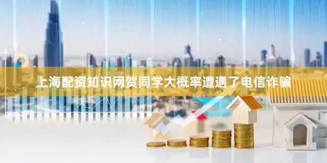 上海配资知识网贺同学大概率遭遇了电信诈骗