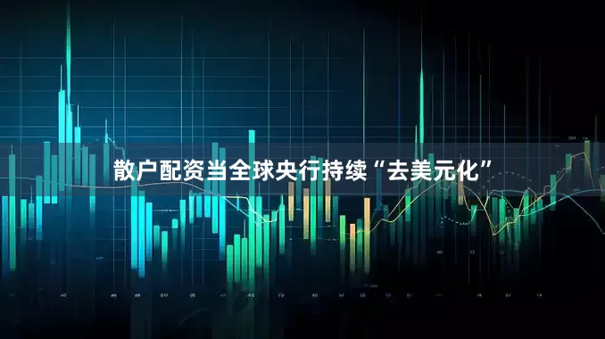 散户配资当全球央行持续“去美元化”