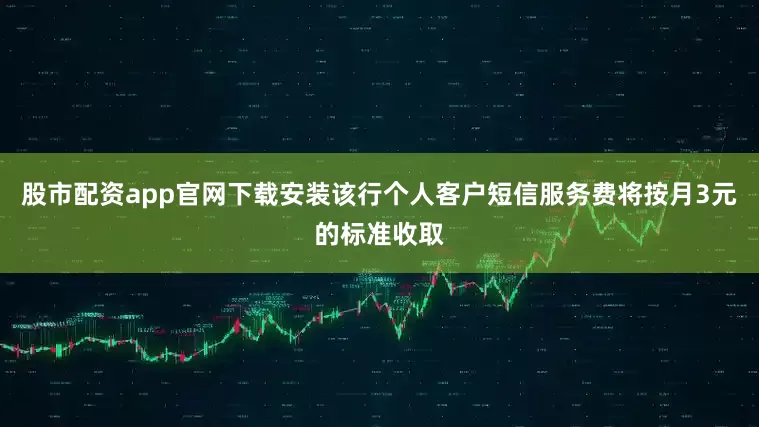 股市配资app官网下载安装该行个人客户短信服务费将按月3元的标准收取