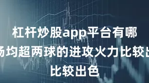 杠杆炒股app平台有哪些场均超两球的进攻火力比较出色