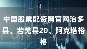 中国股票配资网官网治多县、若羌县20、阿克塔格
