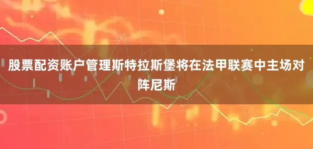 股票配资账户管理斯特拉斯堡将在法甲联赛中主场对阵尼斯