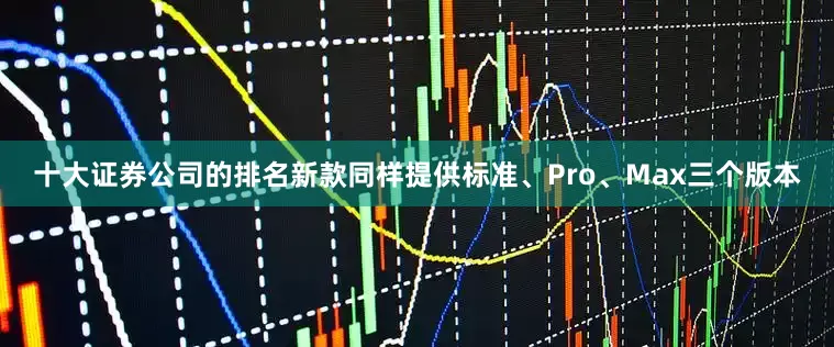 十大证券公司的排名新款同样提供标准、Pro、Max三个版本