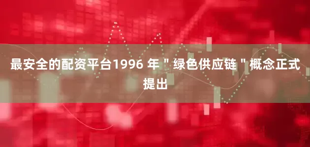 最安全的配资平台1996 年＂绿色供应链＂概念正式提出