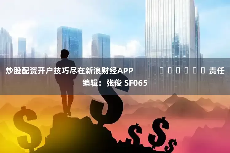 炒股配资开户技巧尽在新浪财经APP            						责任编辑：张俊 SF065